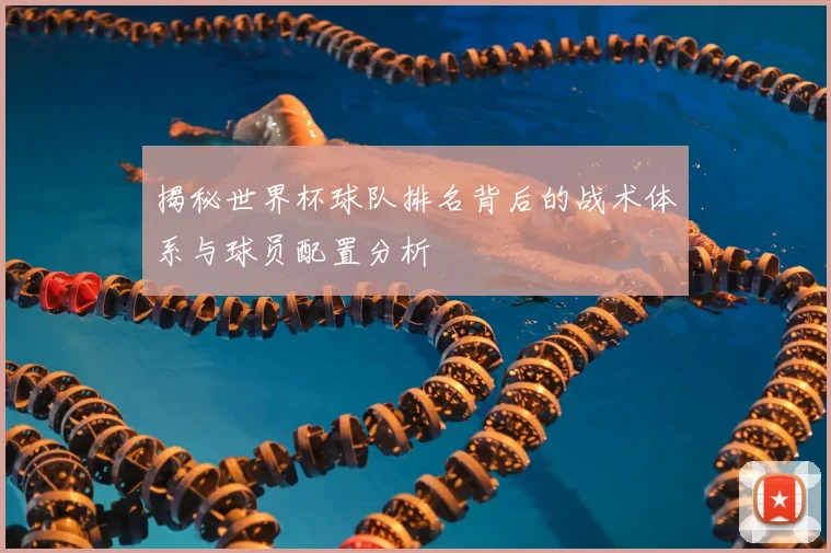 揭秘世界杯球队排名背后的战术体系与球员配置分析