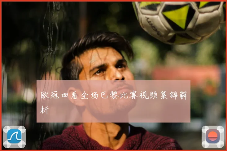 欧冠回看全场巴黎比赛视频集锦解析