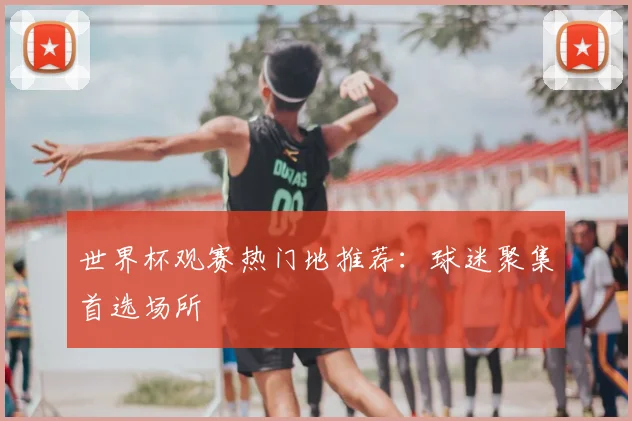 世界杯观赛热门地推荐：球迷聚集首选场所